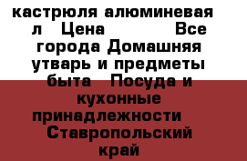 кастрюля алюминевая 40л › Цена ­ 2 200 - Все города Домашняя утварь и предметы быта » Посуда и кухонные принадлежности   . Ставропольский край